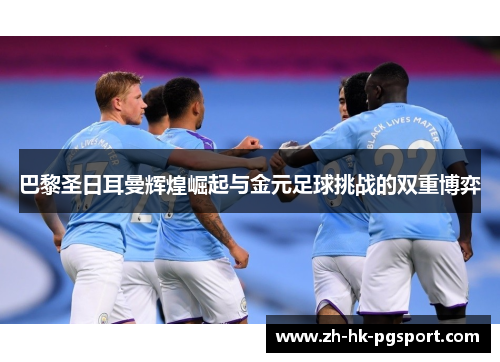 巴黎圣日耳曼辉煌崛起与金元足球挑战的双重博弈 巴黎圣日耳曼辉煌崛起与金元足球挑战的双重博弈