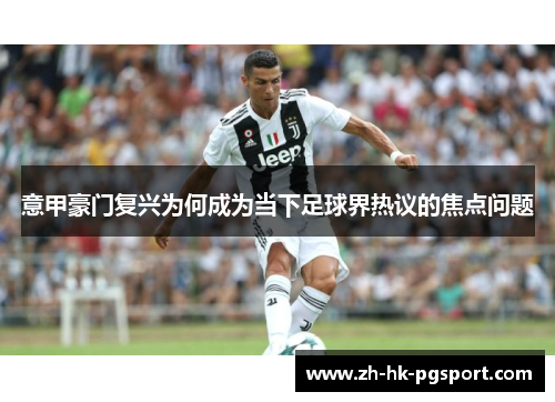 意甲豪门复兴为何成为当下足球界热议的焦点问题 意甲豪门复兴为何成为当下足球界热议的焦点问题