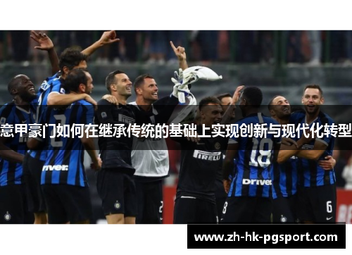 意甲豪门如何在继承传统的基础上实现创新与现代化转型 意甲豪门如何在继承传统的基础上实现创新与现代化转型