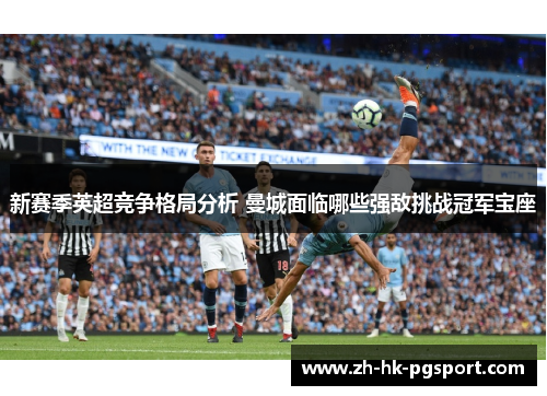 新赛季英超竞争格局分析 曼城面临哪些强敌挑战冠军宝座 新赛季英超竞争格局分析 曼城面临哪些强敌挑战冠军宝座