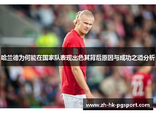 哈兰德为何能在国家队表现出色其背后原因与成功之道分析