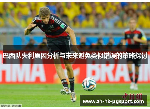 巴西队失利原因分析与未来避免类似错误的策略探讨 巴西队失利原因分析与未来避免类似错误的策略探讨