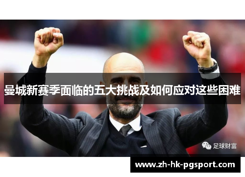 曼城新赛季面临的五大挑战及如何应对这些困难 曼城新赛季面临的五大挑战及如何应对这些困难