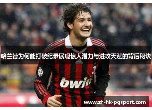 哈兰德为何能打破纪录展现惊人潜力与进攻天赋的背后秘诀 哈兰德为何能打破纪录展现惊人潜力与进攻天赋的背后秘诀