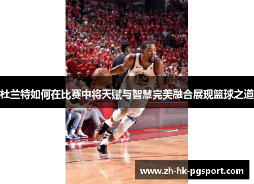 杜兰特如何在比赛中将天赋与智慧完美融合展现篮球之道