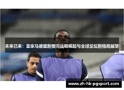 未来已来：皇家马德里新银河战舰崛起与全球足坛新格局展望