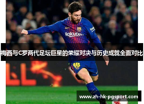 梅西与C罗两代足坛巨星的荣耀对决与历史成就全面对比
