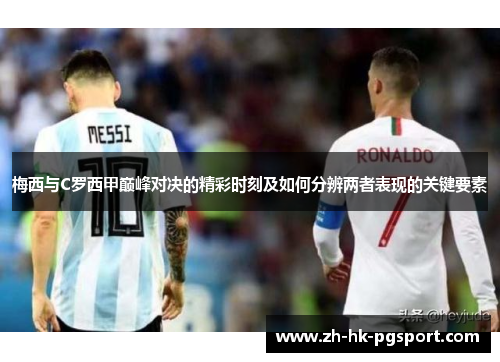 梅西与C罗西甲巅峰对决的精彩时刻及如何分辨两者表现的关键要素 梅西与C罗西甲巅峰对决的精彩时刻及如何分辨两者表现的关键要素