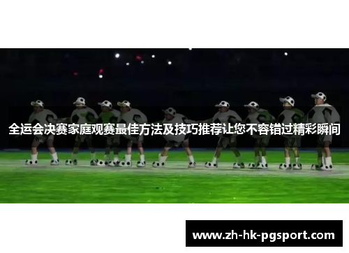 全运会决赛家庭观赛最佳方法及技巧推荐让您不容错过精彩瞬间 全运会决赛家庭观赛最佳方法及技巧推荐让您不容错过精彩瞬间
