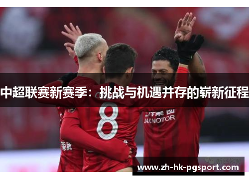 中超联赛新赛季:挑战与机遇并存的崭新征程 中超联赛新赛季:挑战与机遇并存的崭新征程