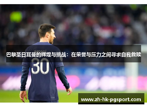 巴黎圣日耳曼的辉煌与挑战:在荣誉与压力之间寻求自我救赎 巴黎圣日耳曼的辉煌与挑战:在荣誉与压力之间寻求自我救赎