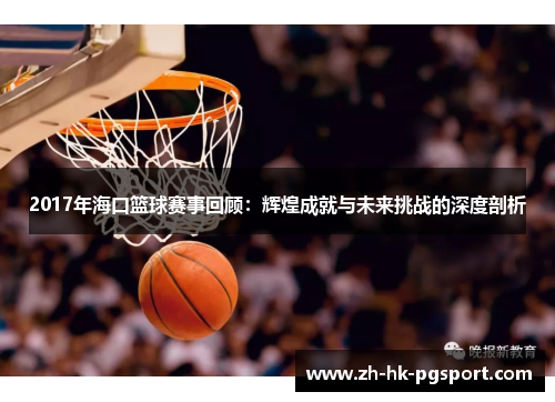 2017年海口篮球赛事回顾:辉煌成就与未来挑战的深度剖析 2017年海口篮球赛事回顾:辉煌成就与未来挑战的深度剖析