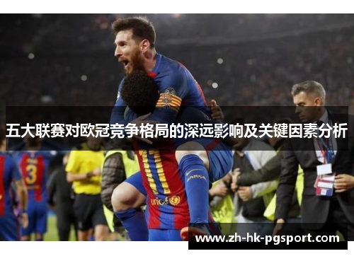 五大联赛对欧冠竞争格局的深远影响及关键因素分析 五大联赛对欧冠竞争格局的深远影响及关键因素分析