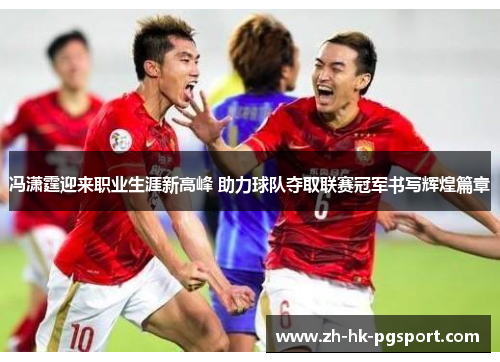 冯潇霆迎来职业生涯新高峰 助力球队夺取联赛冠军书写辉煌篇章 冯潇霆迎来职业生涯新高峰 助力球队夺取联赛冠军书写辉煌篇章