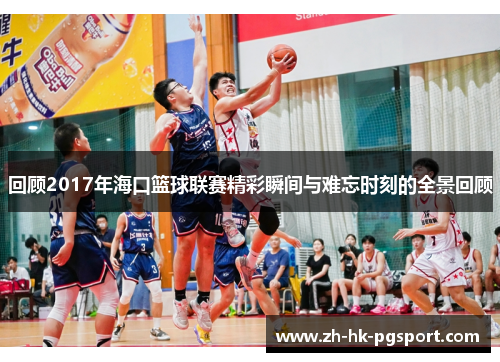 回顾2017年海口篮球联赛精彩瞬间与难忘时刻的全景回顾 回顾2017年海口篮球联赛精彩瞬间与难忘时刻的全景回顾