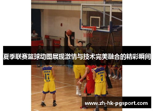 夏季联赛篮球动图展现激情与技术完美融合的精彩瞬间 夏季联赛篮球动图展现激情与技术完美融合的精彩瞬间