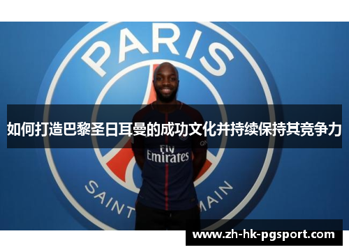 如何打造巴黎圣日耳曼的成功文化并持续保持其竞争力 如何打造巴黎圣日耳曼的成功文化并持续保持其竞争力