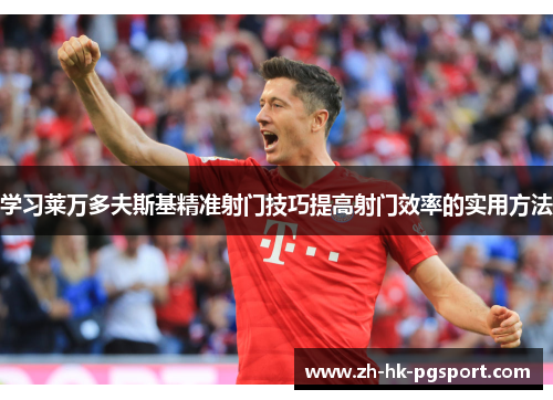 学习莱万多夫斯基精准射门技巧提高射门效率的实用方法 学习莱万多夫斯基精准射门技巧提高射门效率的实用方法