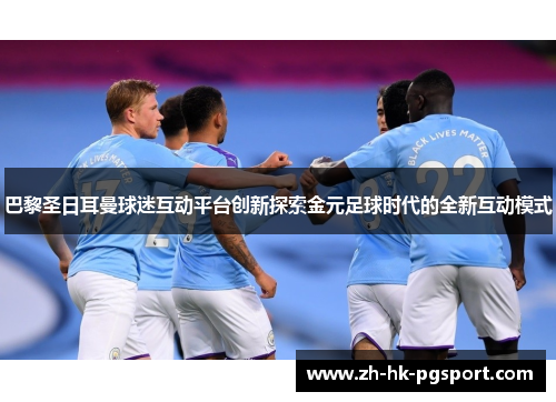 巴黎圣日耳曼球迷互动平台创新探索金元足球时代的全新互动模式 巴黎圣日耳曼球迷互动平台创新探索金元足球时代的全新互动模式