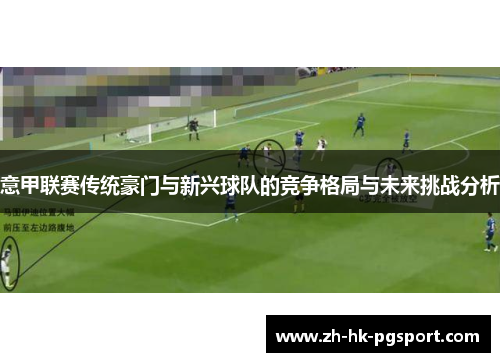 意甲联赛传统豪门与新兴球队的竞争格局与未来挑战分析 意甲联赛传统豪门与新兴球队的竞争格局与未来挑战分析