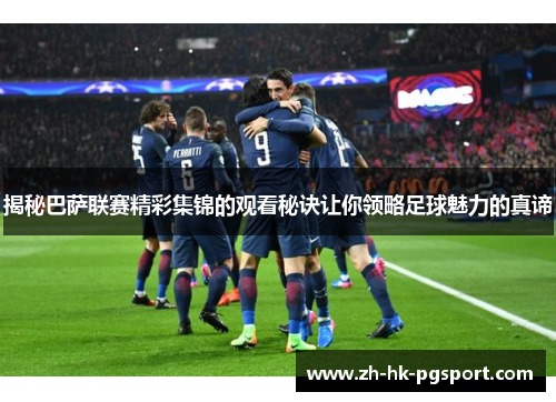 揭秘巴萨联赛精彩集锦的观看秘诀让你领略足球魅力的真谛 揭秘巴萨联赛精彩集锦的观看秘诀让你领略足球魅力的真谛