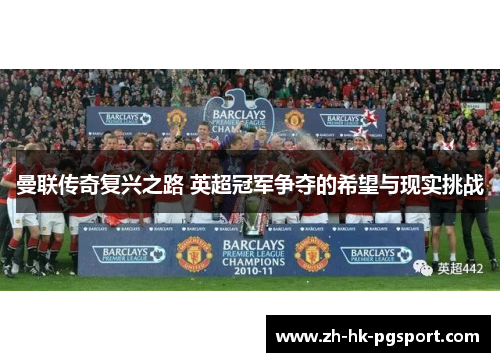 曼联传奇复兴之路 英超冠军争夺的希望与现实挑战 曼联传奇复兴之路 英超冠军争夺的希望与现实挑战
