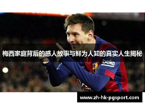梅西家庭背后的感人故事与鲜为人知的真实人生揭秘 梅西家庭背后的感人故事与鲜为人知的真实人生揭秘