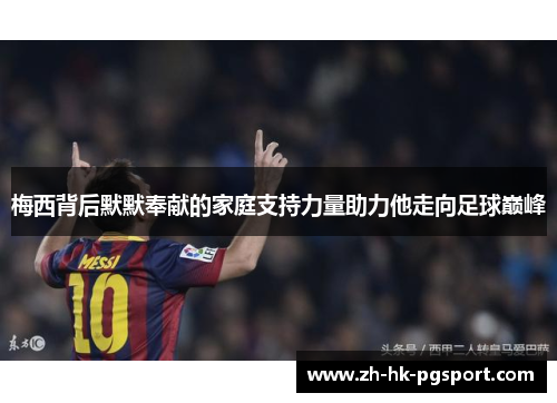 梅西背后默默奉献的家庭支持力量助力他走向足球巅峰 梅西背后默默奉献的家庭支持力量助力他走向足球巅峰