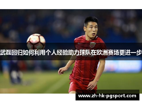 武磊回归如何利用个人经验助力球队在欧洲赛场更进一步 武磊回归如何利用个人经验助力球队在欧洲赛场更进一步