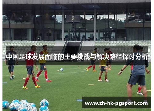 中国足球发展面临的主要挑战与解决路径探讨分析 中国足球发展面临的主要挑战与解决路径探讨分析