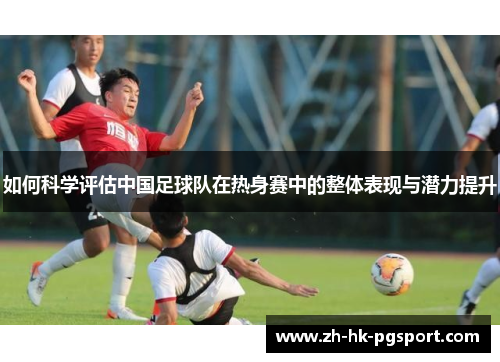 如何科学评估中国足球队在热身赛中的整体表现与潜力提升