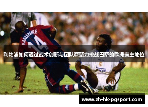利物浦如何通过战术创新与团队凝聚力挑战巴萨的欧洲霸主地位 利物浦如何通过战术创新与团队凝聚力挑战巴萨的欧洲霸主地位