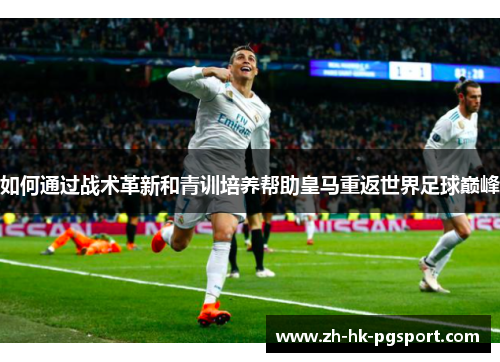 如何通过战术革新和青训培养帮助皇马重返世界足球巅峰 如何通过战术革新和青训培养帮助皇马重返世界足球巅峰