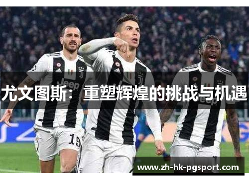尤文图斯:重塑辉煌的挑战与机遇 尤文图斯:重塑辉煌的挑战与机遇