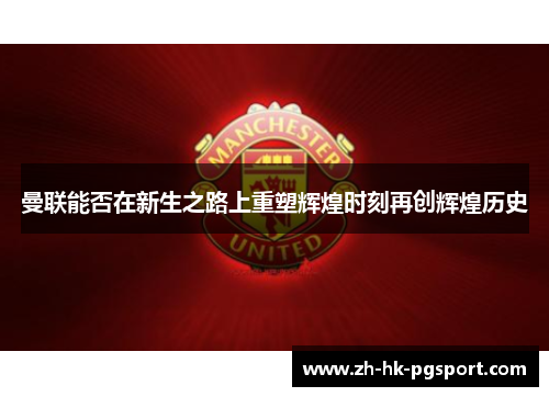 曼联能否在新生之路上重塑辉煌时刻再创辉煌历史 曼联能否在新生之路上重塑辉煌时刻再创辉煌历史