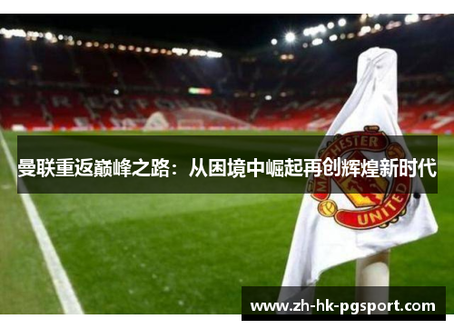 曼联重返巅峰之路:从困境中崛起再创辉煌新时代 曼联重返巅峰之路:从困境中崛起再创辉煌新时代