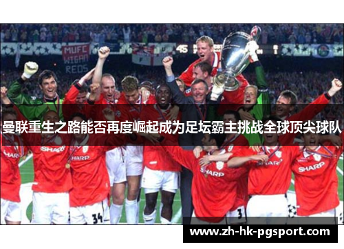 曼联重生之路能否再度崛起成为足坛霸主挑战全球顶尖球队 曼联重生之路能否再度崛起成为足坛霸主挑战全球顶尖球队