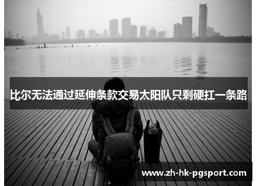 比尔无法通过延伸条款交易太阳队只剩硬扛一条路 比尔无法通过延伸条款交易太阳队只剩硬扛一条路