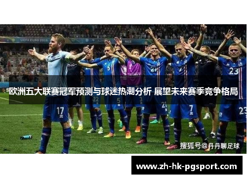 欧洲五大联赛冠军预测与球迷热潮分析 展望未来赛季竞争格局 欧洲五大联赛冠军预测与球迷热潮分析 展望未来赛季竞争格局