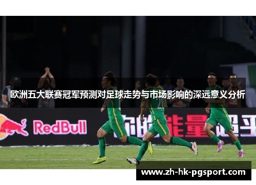欧洲五大联赛冠军预测对足球走势与市场影响的深远意义分析 欧洲五大联赛冠军预测对足球走势与市场影响的深远意义分析