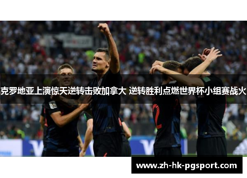 克罗地亚上演惊天逆转击败加拿大 逆转胜利点燃世界杯小组赛战火 克罗地亚上演惊天逆转击败加拿大 逆转胜利点燃世界杯小组赛战火