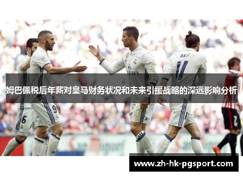 姆巴佩税后年薪对皇马财务状况和未来引援战略的深远影响分析 姆巴佩税后年薪对皇马财务状况和未来引援战略的深远影响分析