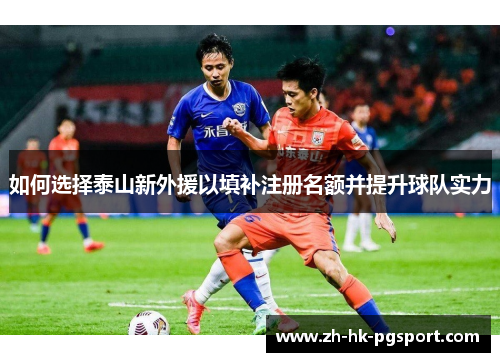 如何选择泰山新外援以填补注册名额并提升球队实力 如何选择泰山新外援以填补注册名额并提升球队实力