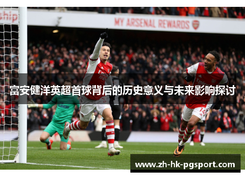 富安健洋英超首球背后的历史意义与未来影响探讨 富安健洋英超首球背后的历史意义与未来影响探讨