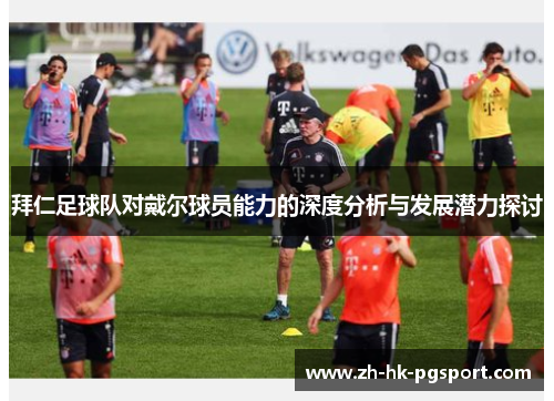 拜仁足球队对戴尔球员能力的深度分析与发展潜力探讨 拜仁足球队对戴尔球员能力的深度分析与发展潜力探讨