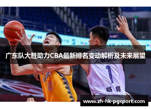 广东队大胜助力CBA最新排名变动解析及未来展望 广东队大胜助力CBA最新排名变动解析及未来展望