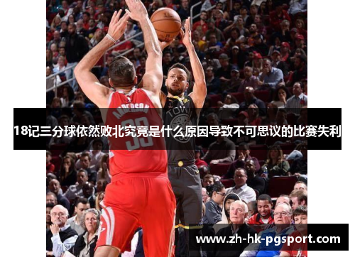 18记三分球依然败北究竟是什么原因导致不可思议的比赛失利 18记三分球依然败北究竟是什么原因导致不可思议的比赛失利