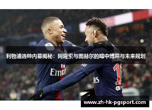 利物浦选帅内幕揭秘:阿隆索与图赫尔的暗中博弈与未来规划 利物浦选帅内幕揭秘:阿隆索与图赫尔的暗中博弈与未来规划