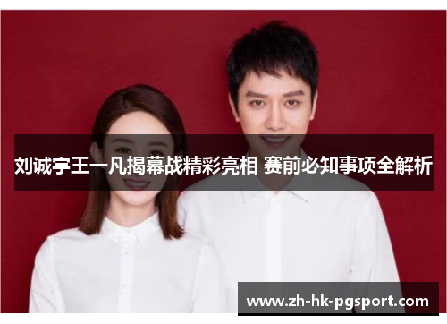 刘诚宇王一凡揭幕战精彩亮相 赛前必知事项全解析 刘诚宇王一凡揭幕战精彩亮相 赛前必知事项全解析
