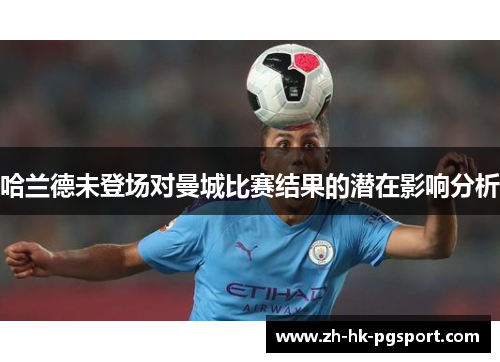 哈兰德未登场对曼城比赛结果的潜在影响分析 哈兰德未登场对曼城比赛结果的潜在影响分析